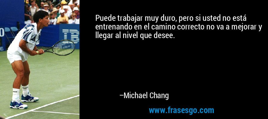 Puede trabajar muy duro, pero si usted no está entrenando en el camino correcto no va a mejorar y llegar al nivel que desee. – Michael Chang