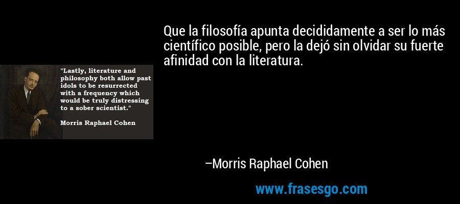 Que la filosofía apunta decididamente a ser lo más científico posible, pero la dejó sin olvidar su fuerte afinidad con la literatura. – Morris Raphael Cohen