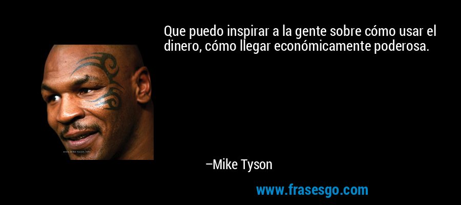 Que puedo inspirar a la gente sobre cómo usar el dinero, cómo llegar económicamente poderosa. – Mike Tyson