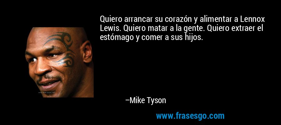 Quiero arrancar su corazón y alimentar a Lennox Lewis. Quiero matar a la gente. Quiero extraer el estómago y comer a sus hijos. – Mike Tyson