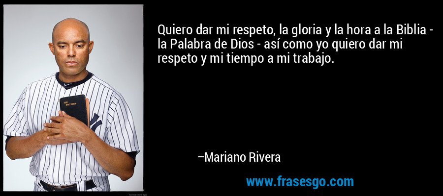 Quiero dar mi respeto, la gloria y la hora a la Biblia - la Palabra de Dios - así como yo quiero dar mi respeto y mi tiempo a mi trabajo. – Mariano Rivera