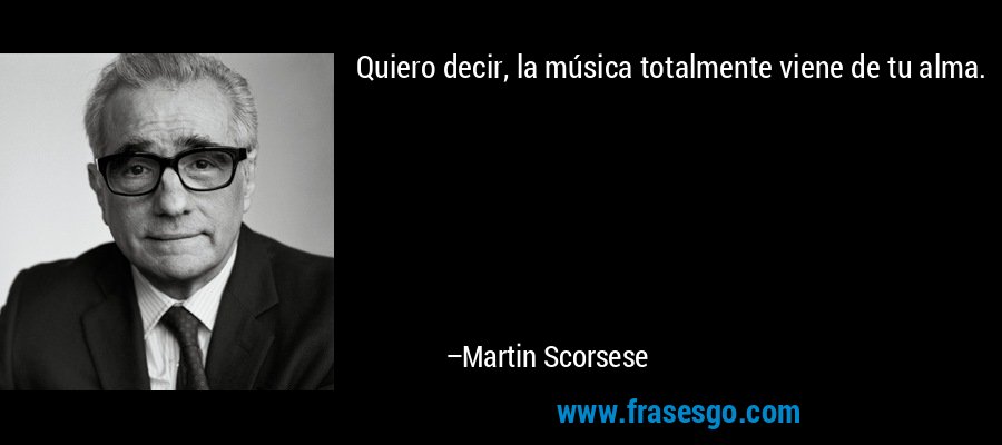 Quiero decir, la música totalmente viene de tu alma. – Martin Scorsese