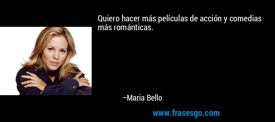 Quiero hacer más películas de acción y comedias más románticas. – Maria Bello