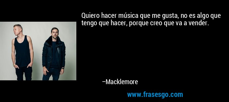 Quiero hacer música que me gusta, no es algo que tengo que hacer, porque creo que va a vender. – Macklemore