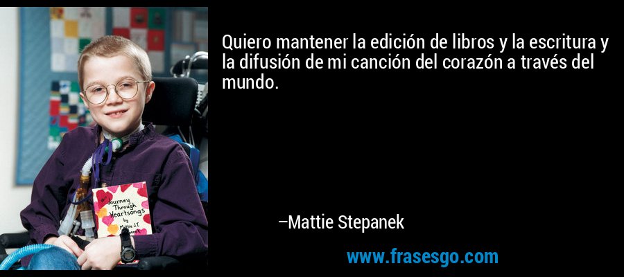 Quiero mantener la edición de libros y la escritura y la difusión de mi canción del corazón a través del mundo. – Mattie Stepanek