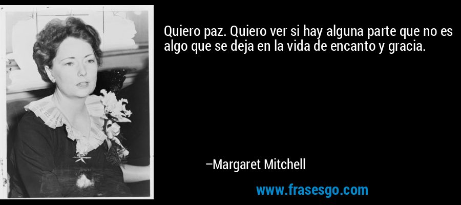 Quiero paz. Quiero ver si hay alguna parte que no es algo que se deja en la vida de encanto y gracia. – Margaret Mitchell