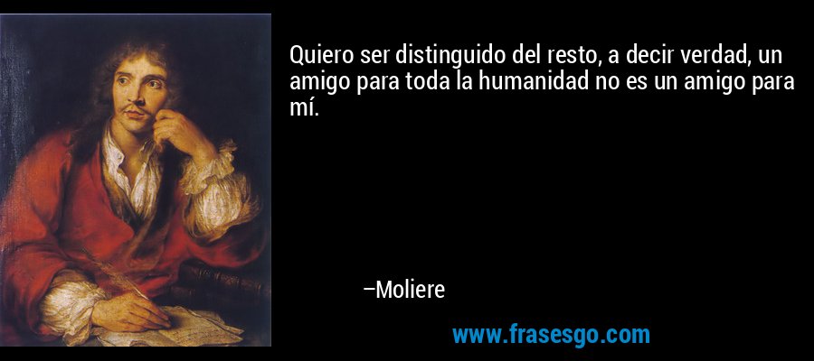 Quiero ser distinguido del resto, a decir verdad, un amigo para toda la humanidad no es un amigo para mí. – Moliere