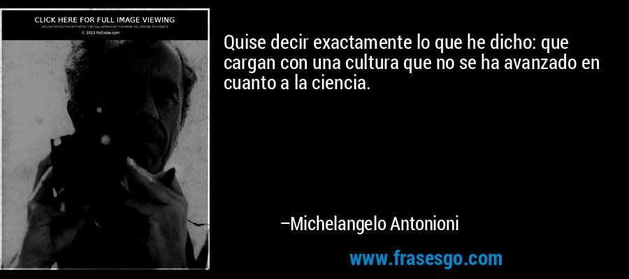 Quise decir exactamente lo que he dicho: que cargan con una cultura que no se ha avanzado en cuanto a la ciencia. – Michelangelo Antonioni