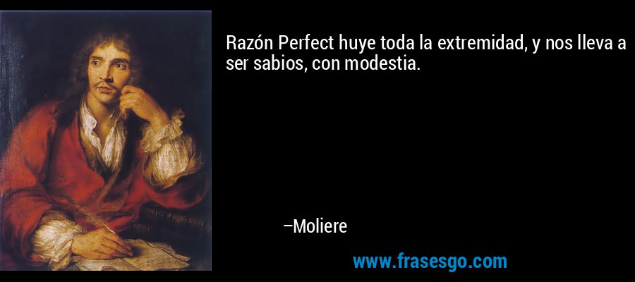 Razón Perfect huye toda la extremidad, y nos lleva a ser sabios, con modestia. – Moliere