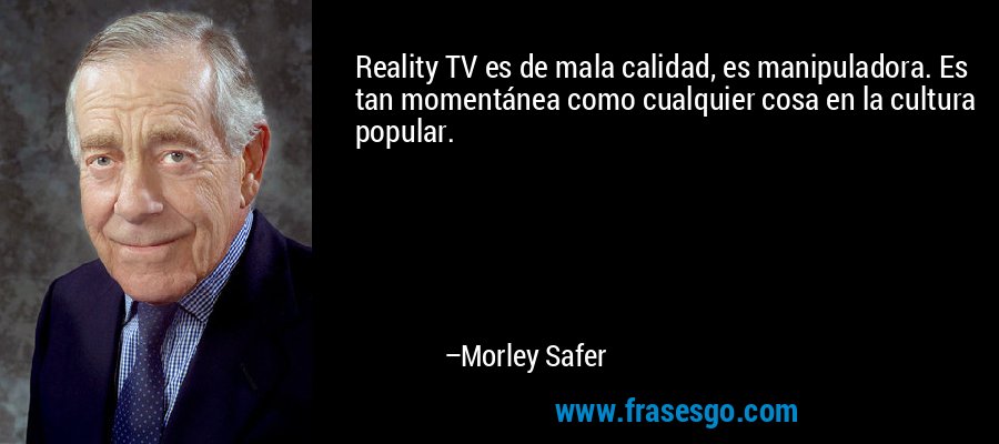Reality TV es de mala calidad, es manipuladora. Es tan momentánea como cualquier cosa en la cultura popular. – Morley Safer