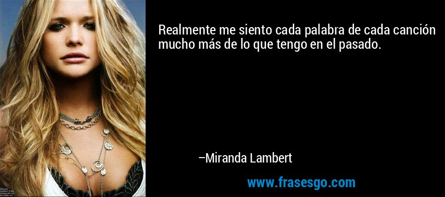 Realmente me siento cada palabra de cada canción mucho más de lo que tengo en el pasado. – Miranda Lambert