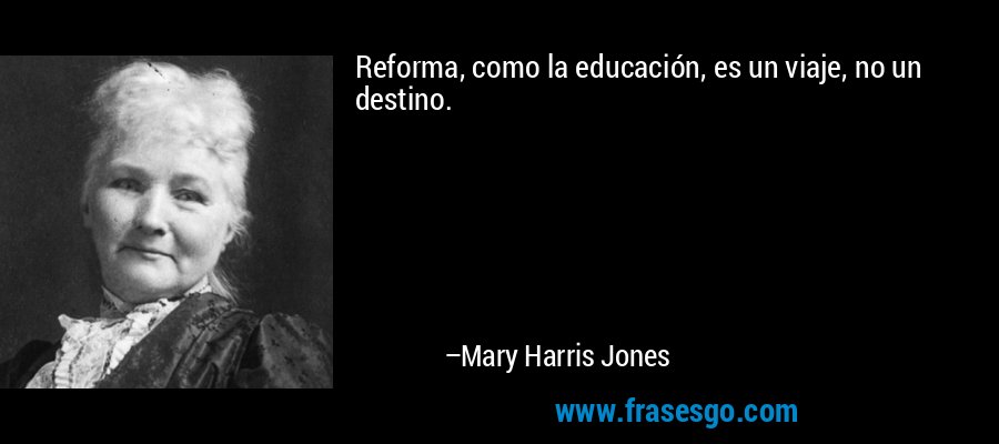 Reforma, como la educación, es un viaje, no un destino. – Mary Harris Jones