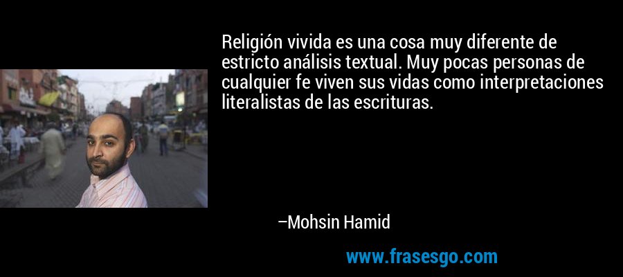 Religión vivida es una cosa muy diferente de estricto análisis textual. Muy pocas personas de cualquier fe viven sus vidas como interpretaciones literalistas de las escrituras. – Mohsin Hamid