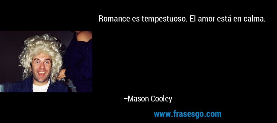 Romance es tempestuoso. El amor está en calma. – Mason Cooley