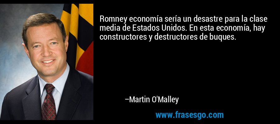 Romney economía sería un desastre para la clase media de Estados Unidos. En esta economía, hay constructores y destructores de buques. – Martin O'Malley