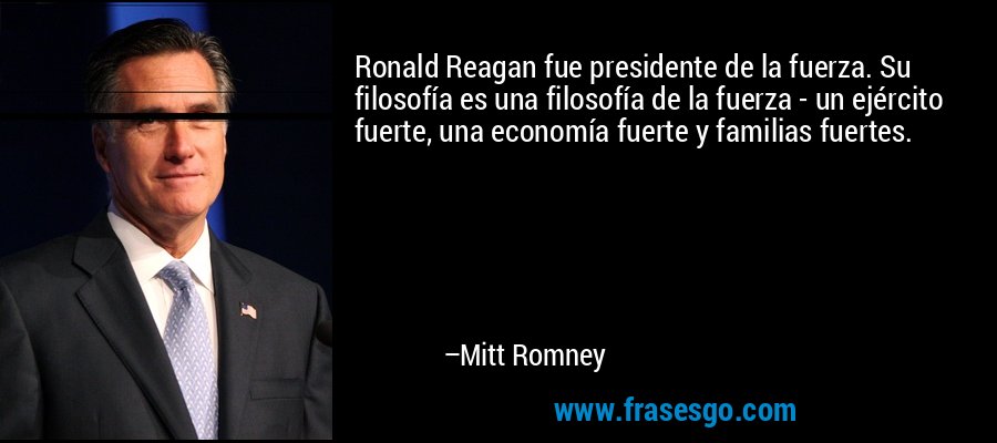 Ronald Reagan fue presidente de la fuerza. Su filosofía es una filosofía de la fuerza - un ejército fuerte, una economía fuerte y familias fuertes. – Mitt Romney
