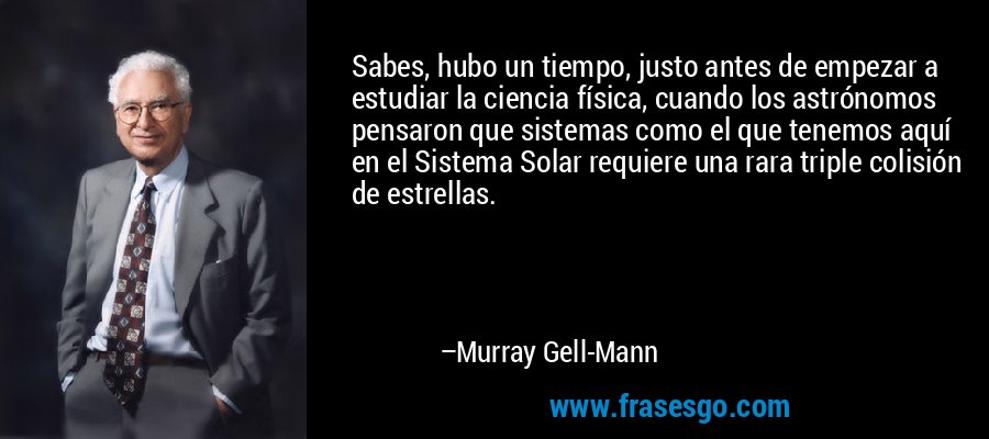 Sabes, hubo un tiempo, justo antes de empezar a estudiar la ciencia física, cuando los astrónomos pensaron que sistemas como el que tenemos aquí en el Sistema Solar requiere una rara triple colisión de estrellas. – Murray Gell-Mann