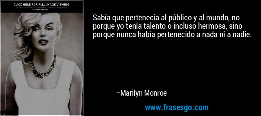 Sabía que pertenecía al público y al mundo, no porque yo tenía talento o incluso hermosa, sino porque nunca había pertenecido a nada ni a nadie. – Marilyn Monroe