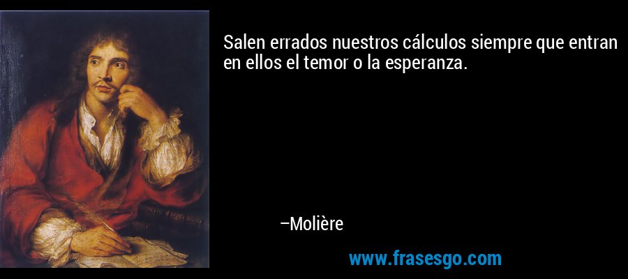 Salen errados nuestros cálculos siempre que entran en ellos el temor o la esperanza. – Molière
