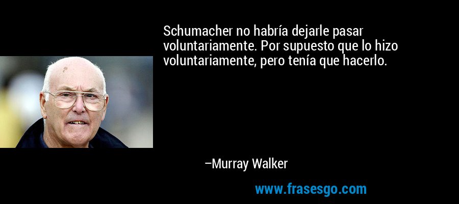 Schumacher no habría dejarle pasar voluntariamente. Por supuesto que lo hizo voluntariamente, pero tenía que hacerlo. – Murray Walker