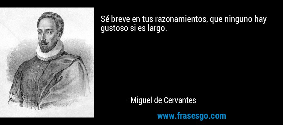 Sé breve en tus razonamientos, que ninguno hay gustoso si es largo. – Miguel de Cervantes