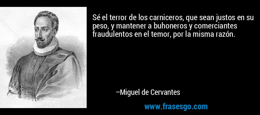 Sé el terror de los carniceros, que sean justos en su peso, y mantener a buhoneros y comerciantes fraudulentos en el temor, por la misma razón. – Miguel de Cervantes