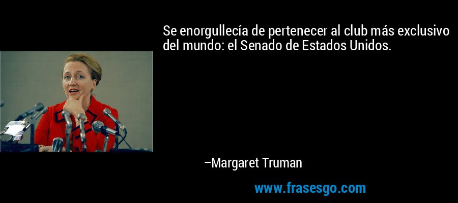 Se enorgullecía de pertenecer al club más exclusivo del mundo: el Senado de Estados Unidos. – Margaret Truman