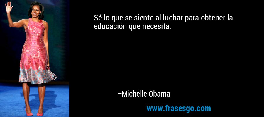 Sé lo que se siente al luchar para obtener la educación que necesita. – Michelle Obama