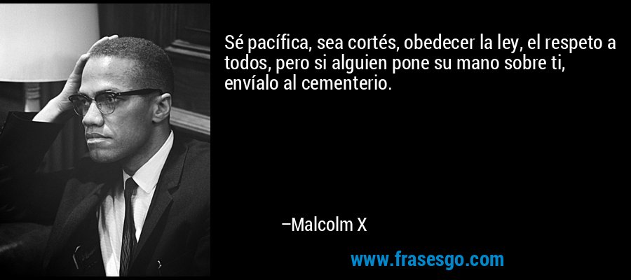 Sé pacífica, sea cortés, obedecer la ley, el respeto a todos, pero si alguien pone su mano sobre ti, envíalo al cementerio. – Malcolm X
