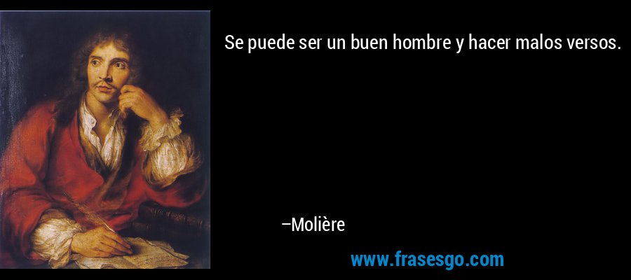 Se puede ser un buen hombre y hacer malos versos. – Molière