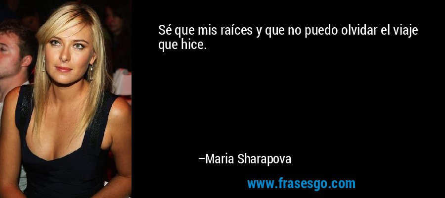 Sé que mis raíces y que no puedo olvidar el viaje que hice. – Maria Sharapova