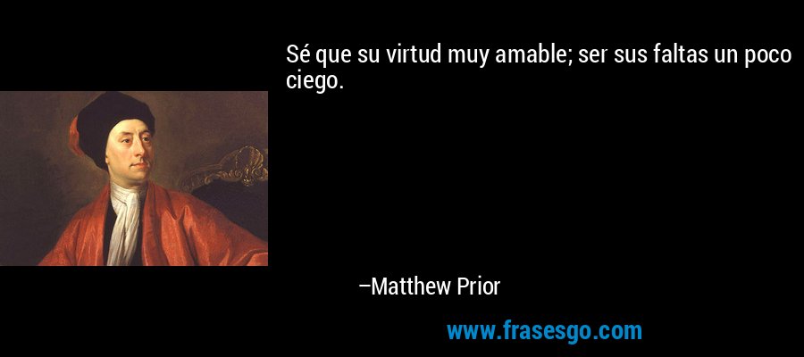 Sé que su virtud muy amable; ser sus faltas un poco ciego. – Matthew Prior