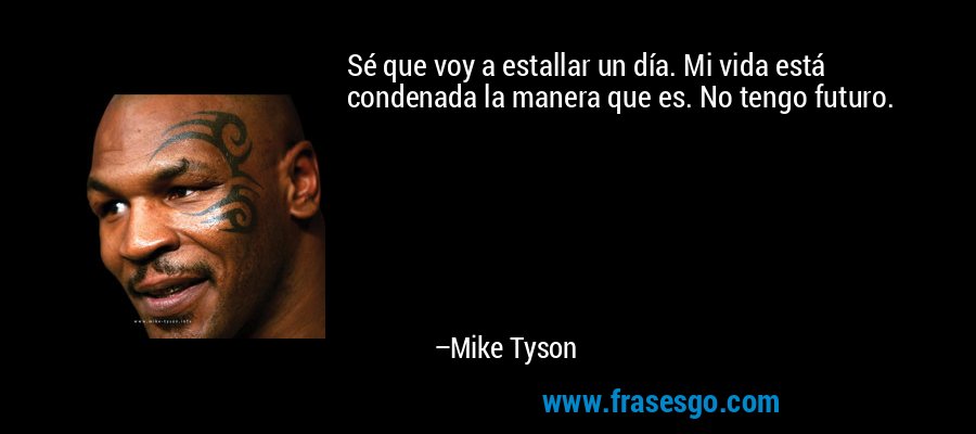 Sé que voy a estallar un día. Mi vida está condenada la manera que es. No tengo futuro. – Mike Tyson