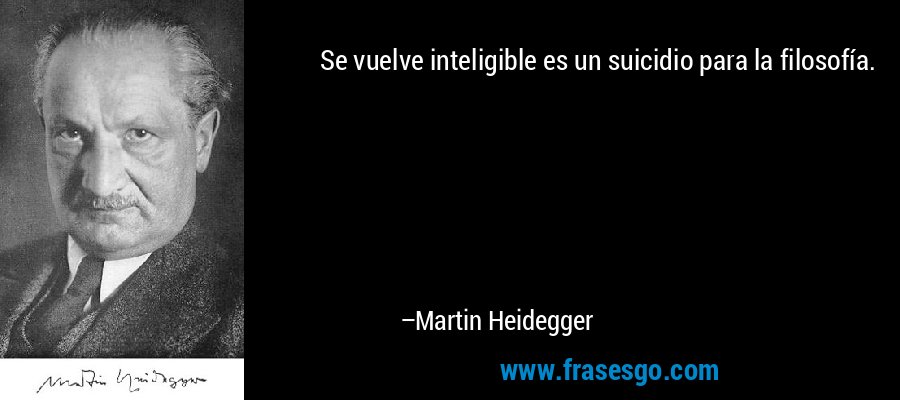 Se vuelve inteligible es un suicidio para la filosofía. – Martin Heidegger