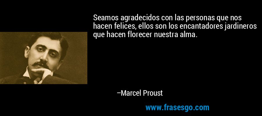 Seamos agradecidos con las personas que nos hacen felices, ellos son los encantadores jardineros que hacen florecer nuestra alma. – Marcel Proust