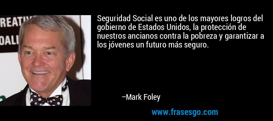 Seguridad Social es uno de los mayores logros del gobierno de Estados Unidos, la protección de nuestros ancianos contra la pobreza y garantizar a los jóvenes un futuro más seguro. – Mark Foley