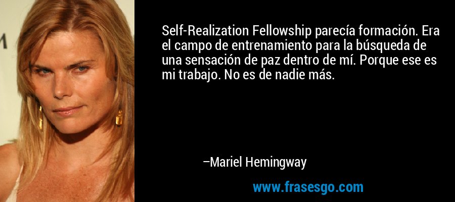 Self-Realization Fellowship parecía formación. Era el campo de entrenamiento para la búsqueda de una sensación de paz dentro de mí. Porque ese es mi trabajo. No es de nadie más. – Mariel Hemingway