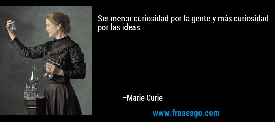 Ser menor curiosidad por la gente y más curiosidad por las ideas. – Marie Curie