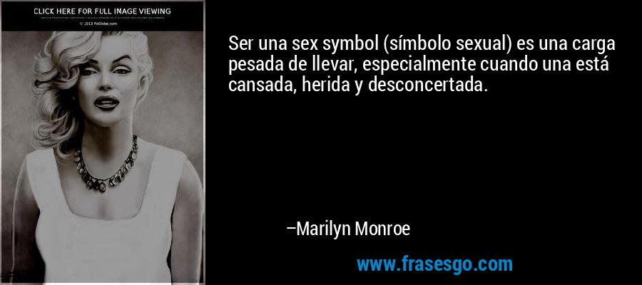 Ser una sex symbol (símbolo sexual) es una carga pesada de llevar, especialmente cuando una está cansada, herida y desconcertada. – Marilyn Monroe