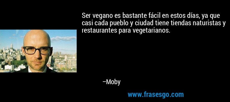 Ser vegano es bastante fácil en estos días, ya que casi cada pueblo y ciudad tiene tiendas naturistas y restaurantes para vegetarianos. – Moby