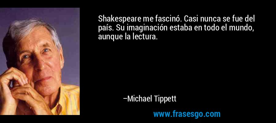 Shakespeare me fascinó. Casi nunca se fue del país. Su imaginación estaba en todo el mundo, aunque la lectura. – Michael Tippett