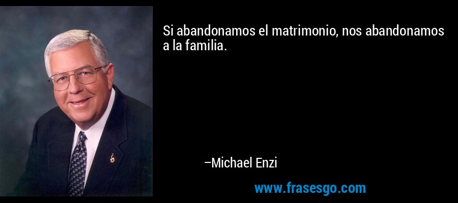Si abandonamos el matrimonio, nos abandonamos a la familia. – Michael Enzi