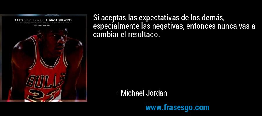 Si aceptas las expectativas de los demás, especialmente las negativas, entonces nunca vas a cambiar el resultado. – Michael Jordan