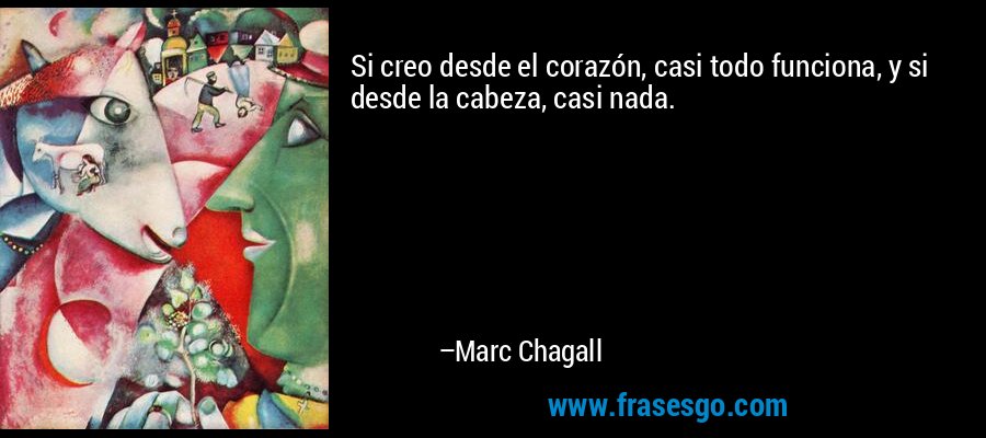 Si creo desde el corazón, casi todo funciona, y si desde la cabeza, casi nada. – Marc Chagall
