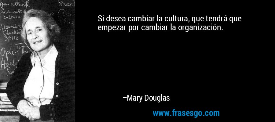 Si desea cambiar la cultura, que tendrá que empezar por cambiar la organización. – Mary Douglas
