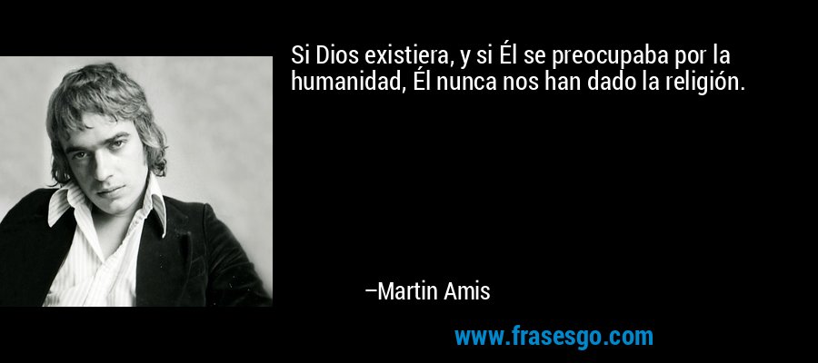 Si Dios existiera, y si Él se preocupaba por la humanidad, Él nunca nos han dado la religión. – Martin Amis