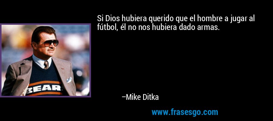 Si Dios hubiera querido que el hombre a jugar al fútbol, ​​él no nos hubiera dado armas. – Mike Ditka