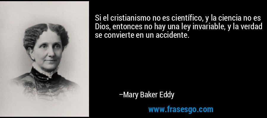 Si el cristianismo no es científico, y la ciencia no es Dios, entonces no hay una ley invariable, y la verdad se convierte en un accidente. – Mary Baker Eddy