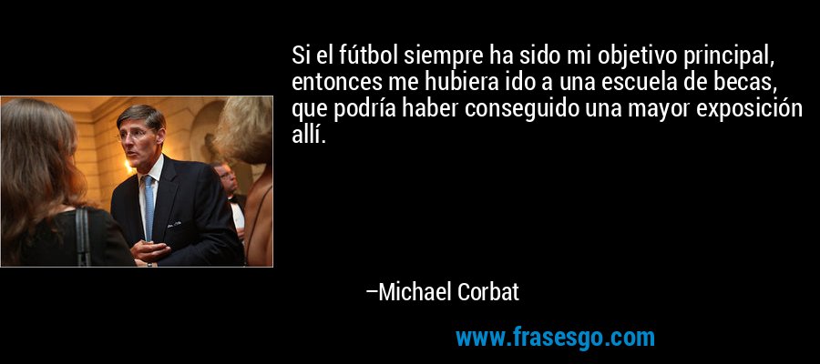 Si el fútbol siempre ha sido mi objetivo principal, entonces me hubiera ido a una escuela de becas, que podría haber conseguido una mayor exposición allí. – Michael Corbat