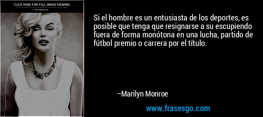 Si el hombre es un entusiasta de los deportes, es posible que tenga que resignarse a su escupiendo fuera de forma monótona en una lucha, partido de fútbol premio o carrera por el título. – Marilyn Monroe